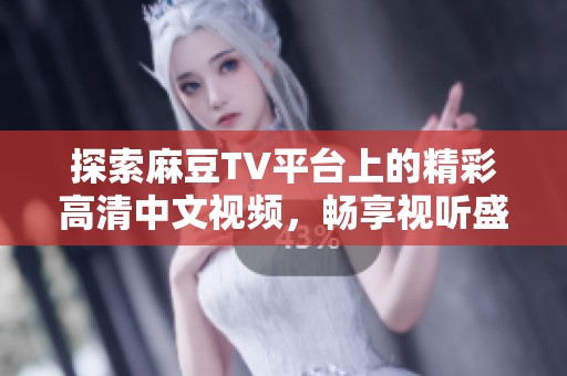 探索麻豆TV平台上的精彩高清中文视频，畅享视听盛宴与无限魅力