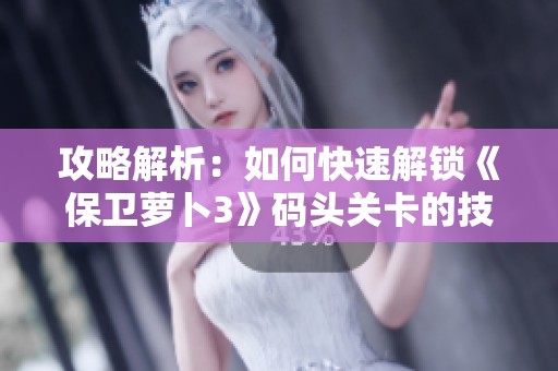 攻略解析：如何快速解锁《保卫萝卜3》码头关卡的技巧与方法