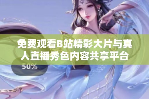 免费观看B站精彩大片与真人直播秀色内容共享平台