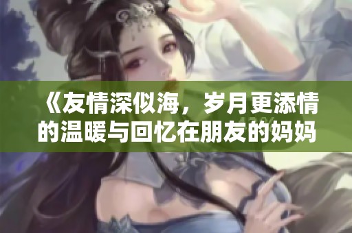 《友情深似海，岁月更添情的温暖与回忆在朋友的妈妈身上》