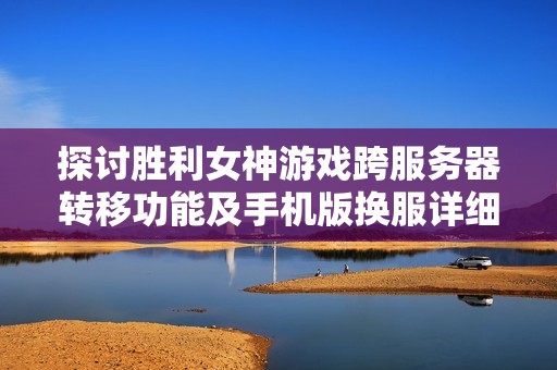 探讨胜利女神游戏跨服务器转移功能及手机版换服详细指南
