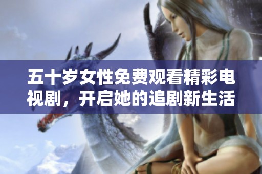 五十岁女性免费观看精彩电视剧，开启她的追剧新生活