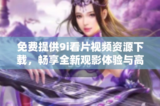免费提供9i看片视频资源下载，畅享全新观影体验与高清内容！