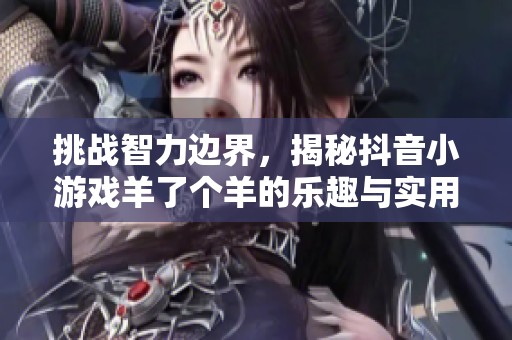 挑战智力边界，揭秘抖音小游戏羊了个羊的乐趣与实用技巧