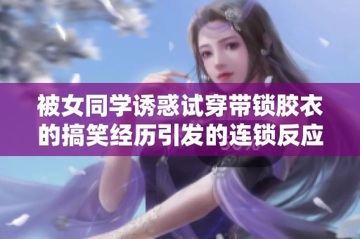 被女同学诱惑试穿带锁胶衣的搞笑经历引发的连锁反应