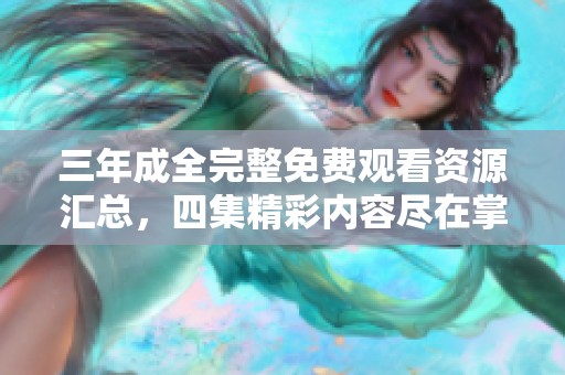 三年成全完整免费观看资源汇总，四集精彩内容尽在掌握中