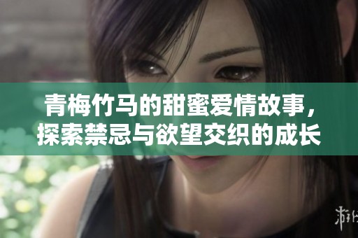 青梅竹马的甜蜜爱情故事，探索禁忌与欲望交织的成长旅程