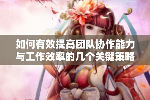 如何有效提高团队协作能力与工作效率的几个关键策略介绍