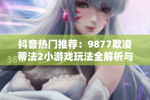 抖音热门推荐：9877欺凌蒂法2小游戏玩法全解析与介绍