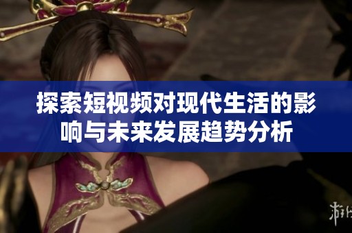 探索短视频对现代生活的影响与未来发展趋势分析