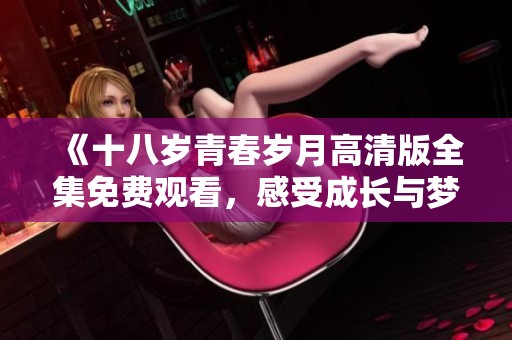 《十八岁青春岁月高清版全集免费观看，感受成长与梦想的故事》