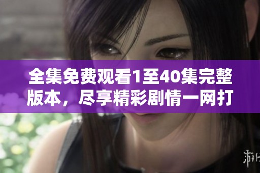 全集免费观看1至40集完整版本，尽享精彩剧情一网打尽