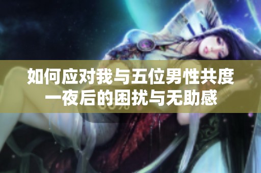如何应对我与五位男性共度一夜后的困扰与无助感