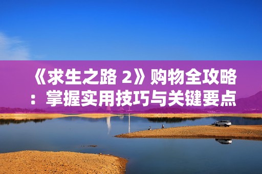 《求生之路 2》购物全攻略：掌握实用技巧与关键要点轻松购齐物品