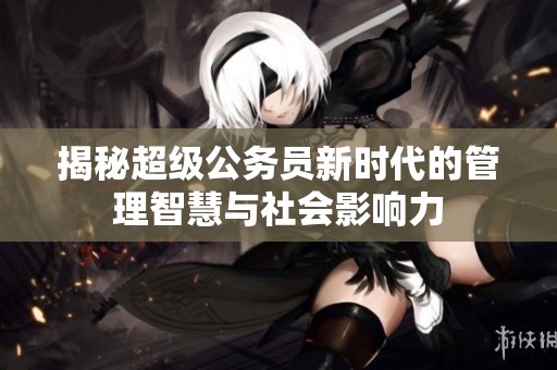揭秘超级公务员新时代的管理智慧与社会影响力