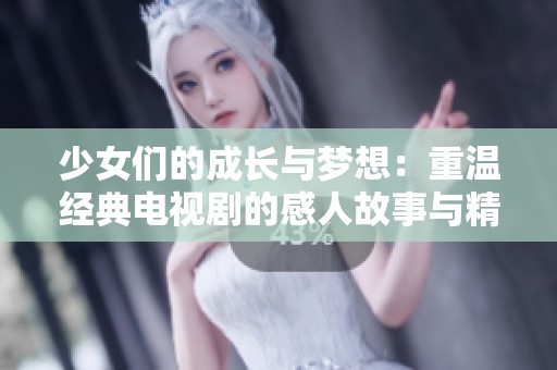 少女们的成长与梦想：重温经典电视剧的感人故事与精彩瞬间