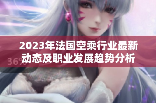 2023年法国空乘行业最新动态及职业发展趋势分析