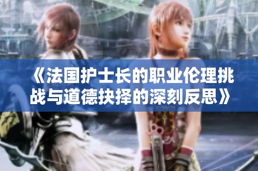 《法国护士长的职业伦理挑战与道德抉择的深刻反思》