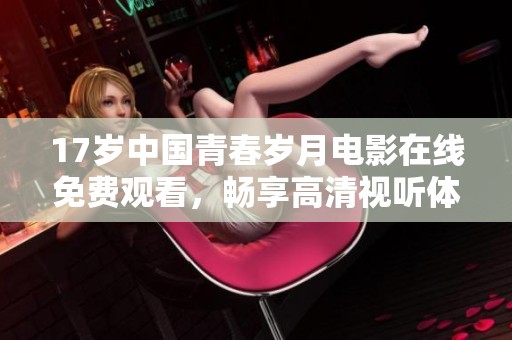 17岁中国青春岁月电影在线免费观看，畅享高清视听体验与感人故事