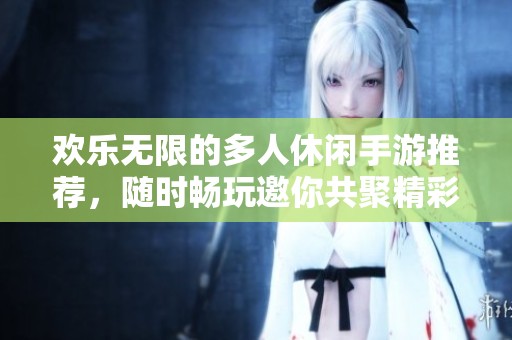 欢乐无限的多人休闲手游推荐，随时畅玩邀你共聚精彩时刻
