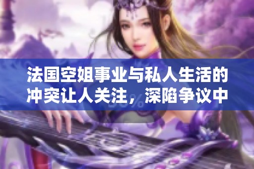 法国空姐事业与私人生活的冲突让人关注，深陷争议中引发热议