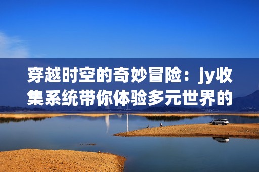 穿越时空的奇妙冒险：jy收集系统带你体验多元世界的精彩生活