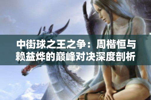 中街球之王之争：周楷恒与赖益烨的巅峰对决深度剖析