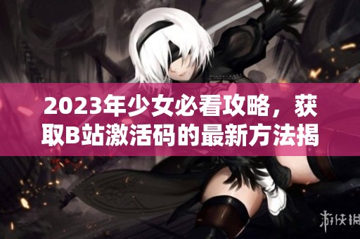2023年少女必看攻略，获取B站激活码的最新方法揭秘