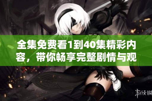 全集免费看1到40集精彩内容，带你畅享完整剧情与观看体验