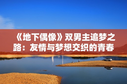 《地下偶像》双男主追梦之路：友情与梦想交织的青春物语