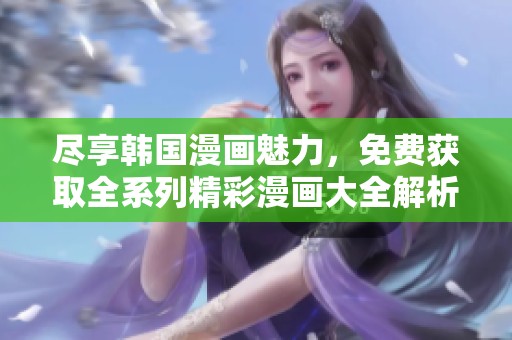 尽享韩国漫画魅力，免费获取全系列精彩漫画大全解析与分享