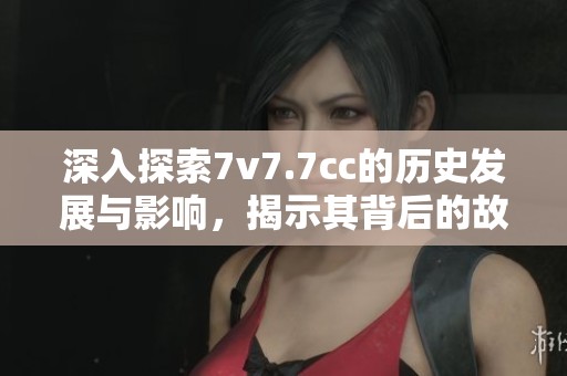 深入探索7v7.7cc的历史发展与影响，揭示其背后的故事与成就