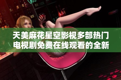 天美麻花星空影视多部热门电视剧免费在线观看的全新体验与推荐