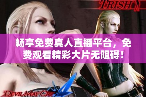 畅享免费真人直播平台，免费观看精彩大片无阻碍！