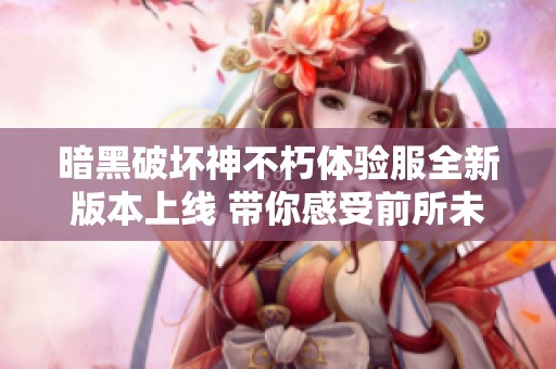 暗黑破坏神不朽体验服全新版本上线 带你感受前所未有的游戏魅力