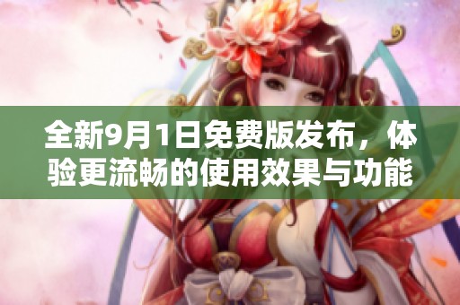 全新9月1日免费版发布，体验更流畅的使用效果与功能提升