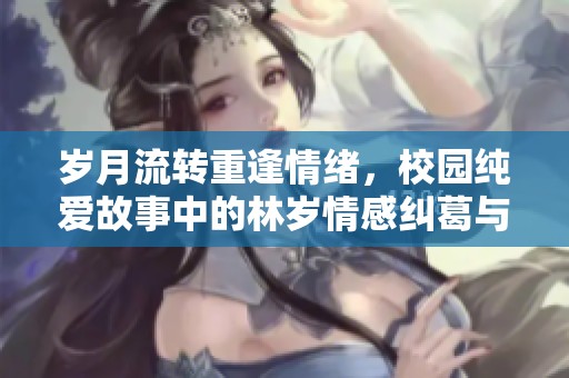 岁月流转重逢情绪，校园纯爱故事中的林岁情感纠葛与成长之路
