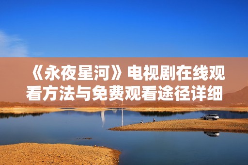 《永夜星河》电视剧在线观看方法与免费观看途径详细解析