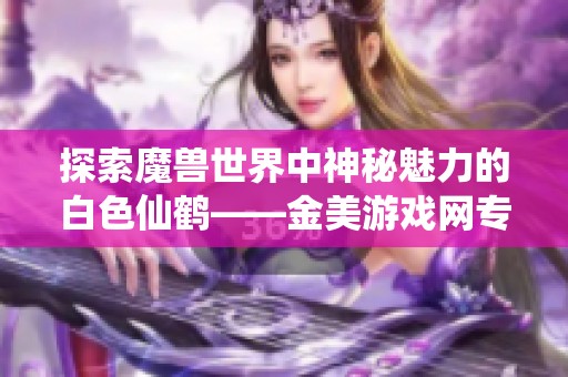 探索魔兽世界中神秘魅力的白色仙鹤——金美游戏网专属解析
