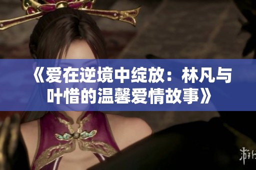《爱在逆境中绽放：林凡与叶惜的温馨爱情故事》