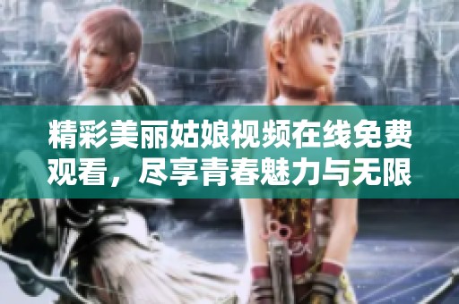 精彩美丽姑娘视频在线免费观看，尽享青春魅力与无限乐趣