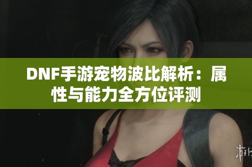DNF手游宠物波比解析：属性与能力全方位评测