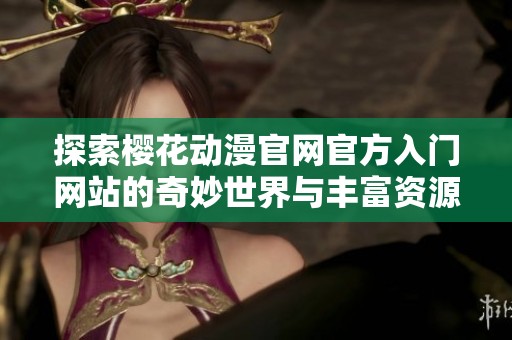 探索樱花动漫官网官方入门网站的奇妙世界与丰富资源