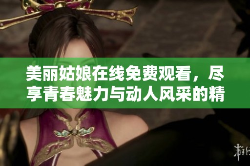 美丽姑娘在线免费观看，尽享青春魅力与动人风采的精彩视频