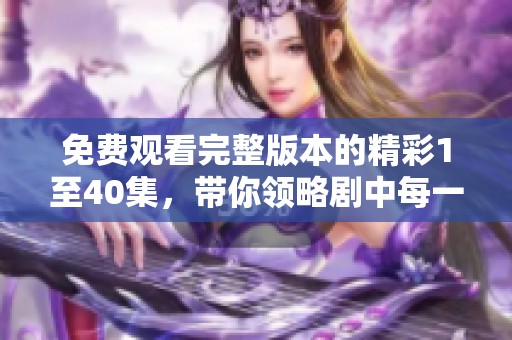 免费观看完整版本的精彩1至40集，带你领略剧中每一个感人瞬间