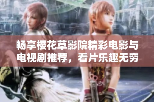 畅享樱花草影院精彩电影与电视剧推荐，看片乐趣无穷尽