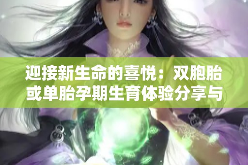 迎接新生命的喜悦：双胞胎或单胎孕期生育体验分享与建议