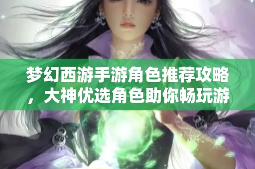 梦幻西游手游角色推荐攻略，大神优选角色助你畅玩游戏完整版