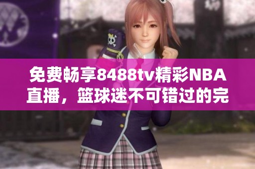 免费畅享8488tv精彩NBA直播，篮球迷不可错过的完美选择