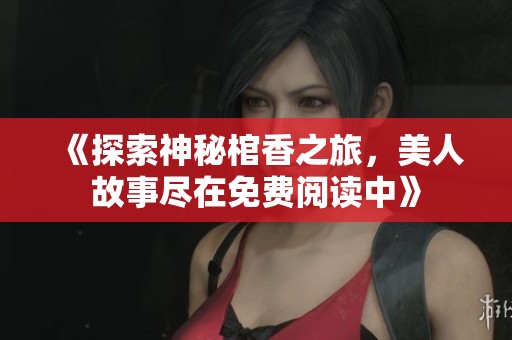 《探索神秘棺香之旅，美人故事尽在免费阅读中》